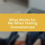 What Works for Me When Feeling Overwhelmed